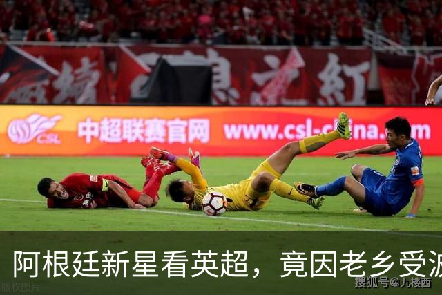 阿根廷新星看英超，竟因老乡受波折而犹豫不决！